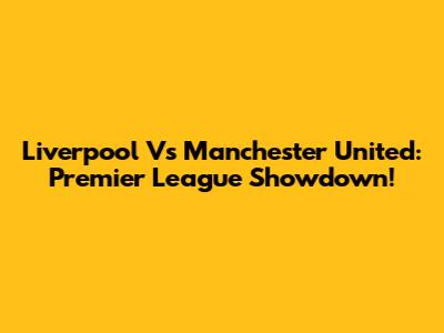 Liverpool Vs Manchester United: Premier League Showdown!