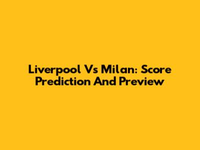 Liverpool Vs Milan: Score Prediction And Preview
