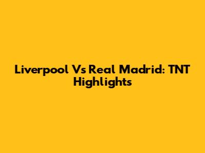 Liverpool Vs Real Madrid: TNT Highlights