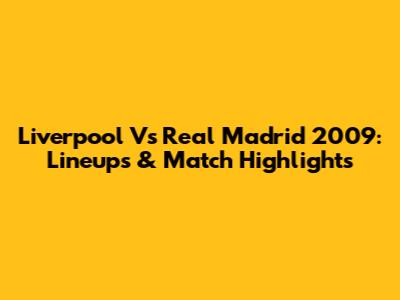 Liverpool Vs Real Madrid 2009: Lineups & Match Highlights
