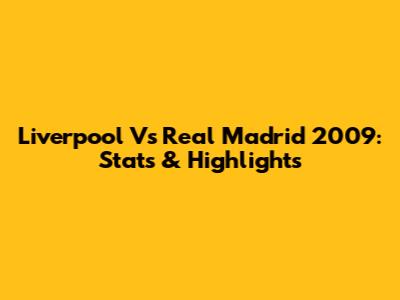 Liverpool Vs Real Madrid 2009: Stats & Highlights