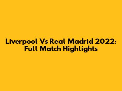 Liverpool Vs Real Madrid 2022: Full Match Highlights