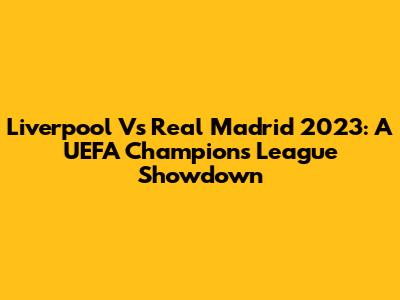Liverpool Vs Real Madrid 2023: A UEFA Champions League Showdown