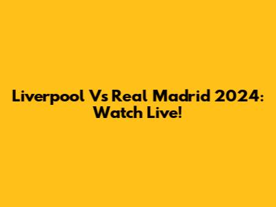 Liverpool Vs Real Madrid 2024: Watch Live!