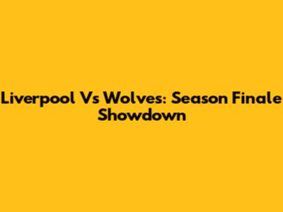 Liverpool Vs Wolves: Season Finale Showdown