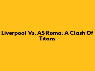 Liverpool Vs. AS Roma: A Clash Of Titans