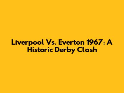 Liverpool Vs. Everton 1967: A Historic Derby Clash
