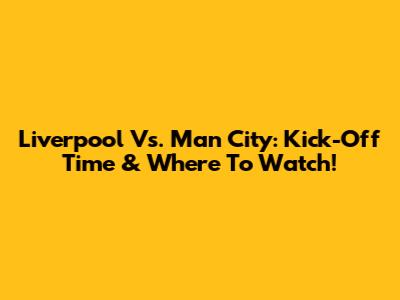 Liverpool Vs. Man City: Kick-Off Time & Where To Watch!