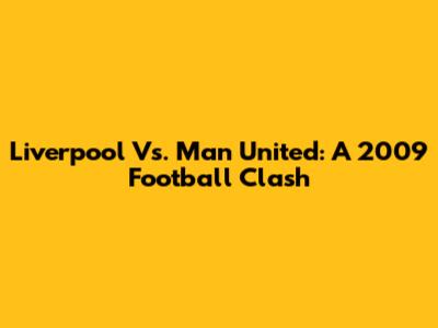 Liverpool Vs. Man United: A 2009 Football Clash