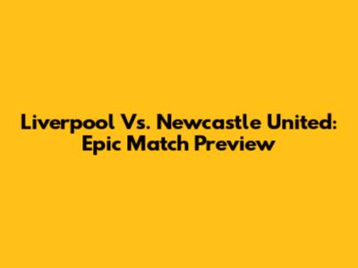Liverpool Vs. Newcastle United: Epic Match Preview
