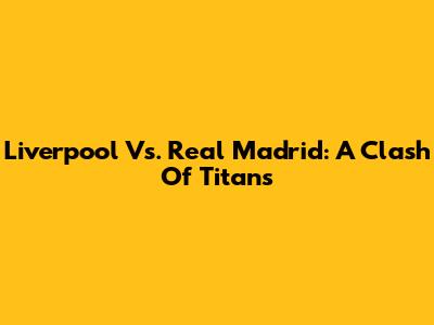 Liverpool Vs. Real Madrid: A Clash Of Titans