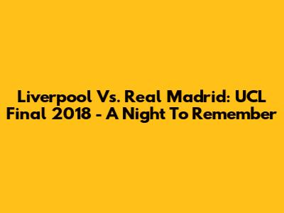 Liverpool Vs. Real Madrid: UCL Final 2018 - A Night To Remember