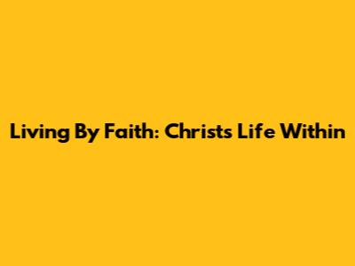 Living By Faith: Christ's Life Within