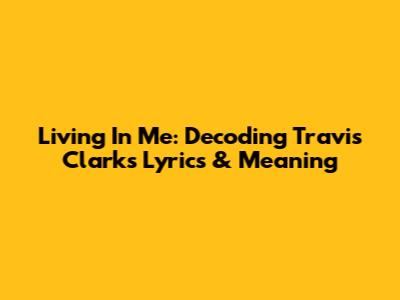 Living In Me: Decoding Travis Clark's Lyrics & Meaning