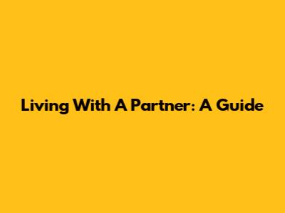 Living With A Partner: A Guide