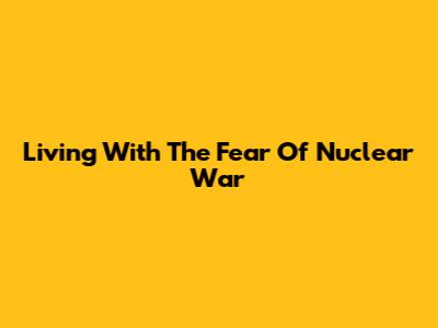 Living With The Fear Of Nuclear War