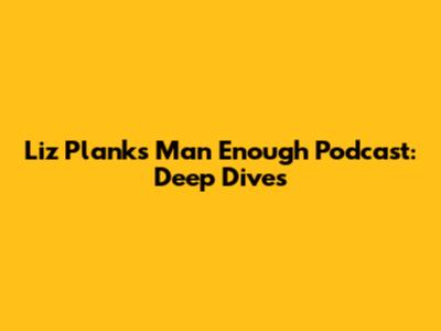 Liz Plank's Man Enough Podcast: Deep Dives