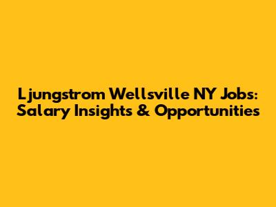 Ljungstrom Wellsville NY Jobs: Salary Insights & Opportunities