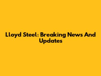 Lloyd Steel: Breaking News And Updates