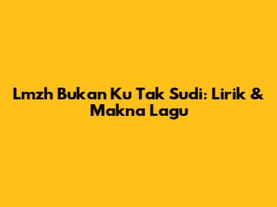 Lmzh Bukan Ku Tak Sudi: Lirik & Makna Lagu