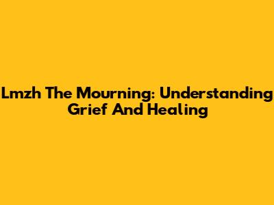 Lmzh The Mourning: Understanding Grief And Healing