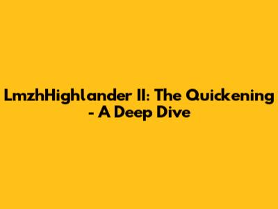 LmzhHighlander II: The Quickening - A Deep Dive