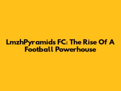 LmzhPyramids FC: The Rise Of A Football Powerhouse