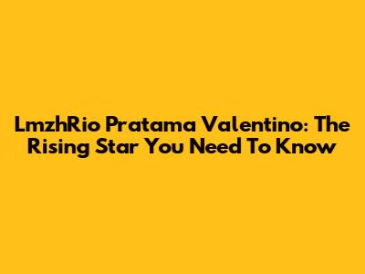 LmzhRio Pratama Valentino: The Rising Star You Need To Know