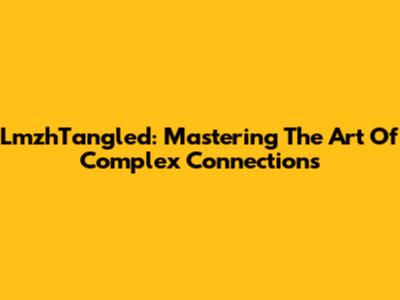 LmzhTangled: Mastering The Art Of Complex Connections