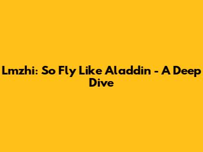 Lmzhi: So Fly Like Aladdin - A Deep Dive