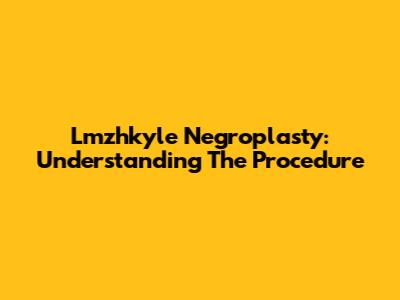 Lmzhkyle Negroplasty: Understanding The Procedure
