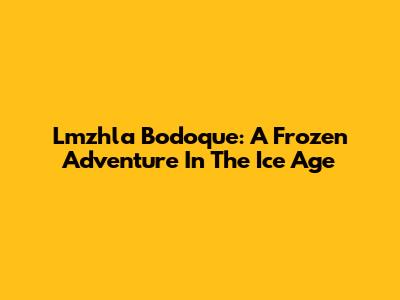 Lmzhla Bodoque: A Frozen Adventure In The Ice Age