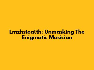Lmzhstealth: Unmasking The Enigmatic Musician