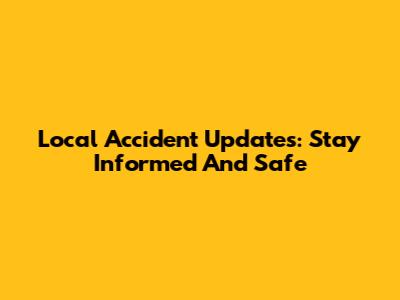 Local Accident Updates: Stay Informed And Safe