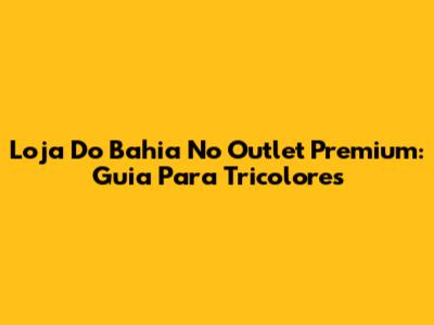 Loja Do Bahia No Outlet Premium: Guia Para Tricolores