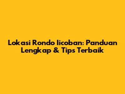 Lokasi Rondo Iicoban: Panduan Lengkap & Tips Terbaik