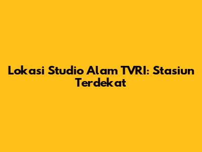 Lokasi Studio Alam TVRI: Stasiun Terdekat