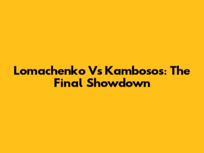 Lomachenko Vs Kambosos: The Final Showdown