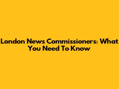 London News Commissioners: What You Need To Know