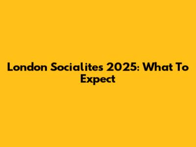 London Socialites 2025: What To Expect