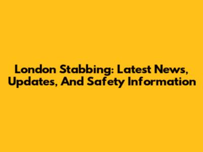 London Stabbing: Latest News, Updates, And Safety Information