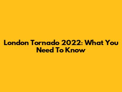 London Tornado 2022: What You Need To Know