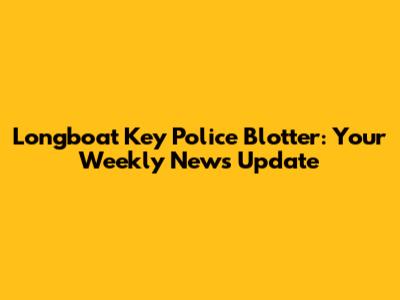 Longboat Key Police Blotter: Your Weekly News Update