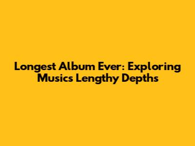 Longest Album Ever: Exploring Music's Lengthy Depths