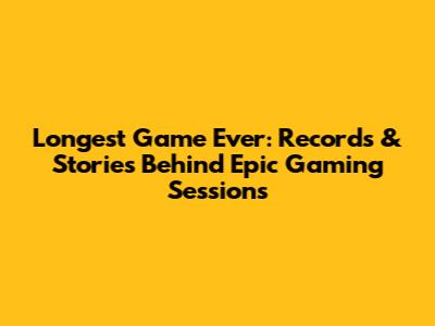 Longest Game Ever: Records & Stories Behind Epic Gaming Sessions