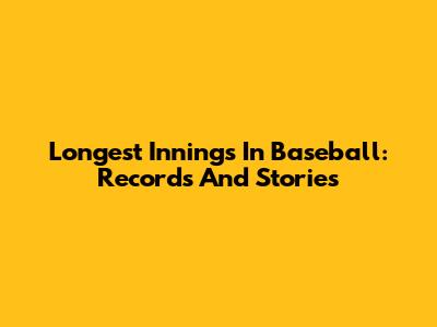 Longest Innings In Baseball: Records And Stories
