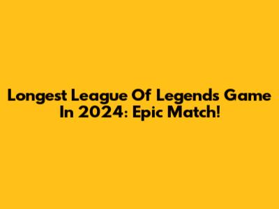 Longest League Of Legends Game In 2024: Epic Match!