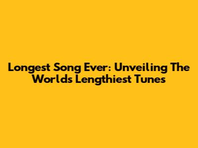 Longest Song Ever: Unveiling The World's Lengthiest Tunes