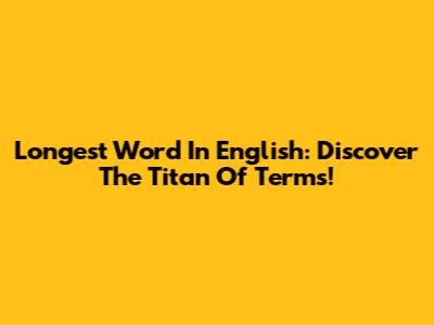 Longest Word In English: Discover The Titan Of Terms!