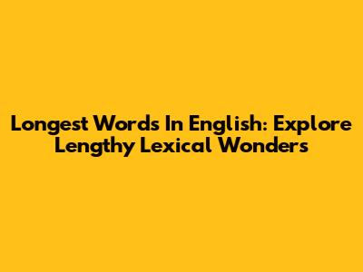 Longest Words In English: Explore Lengthy Lexical Wonders